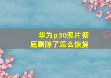 华为p30照片彻底删除了怎么恢复