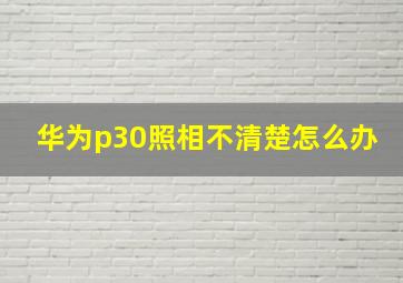 华为p30照相不清楚怎么办