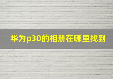 华为p30的相册在哪里找到