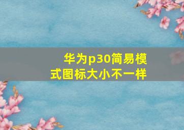 华为p30简易模式图标大小不一样