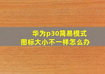 华为p30简易模式图标大小不一样怎么办