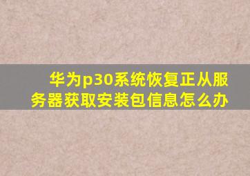 华为p30系统恢复正从服务器获取安装包信息怎么办