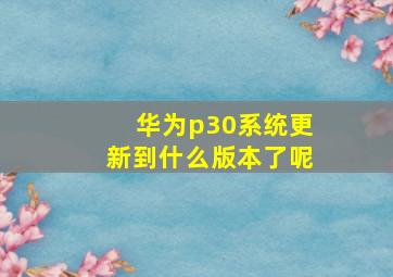 华为p30系统更新到什么版本了呢