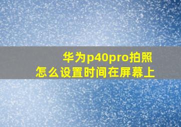 华为p40pro拍照怎么设置时间在屏幕上