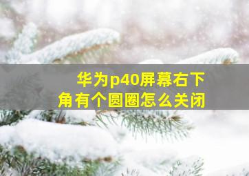 华为p40屏幕右下角有个圆圈怎么关闭