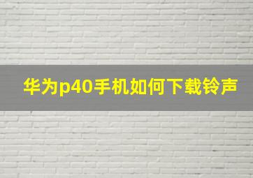 华为p40手机如何下载铃声