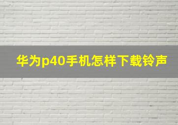 华为p40手机怎样下载铃声