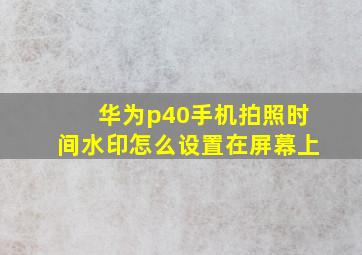 华为p40手机拍照时间水印怎么设置在屏幕上