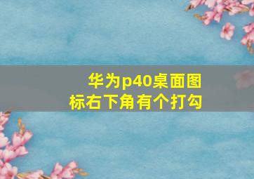 华为p40桌面图标右下角有个打勾