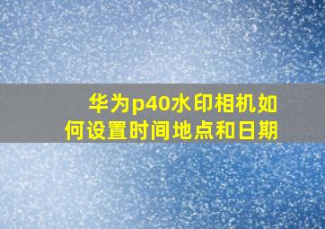 华为p40水印相机如何设置时间地点和日期