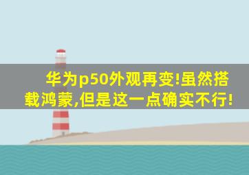 华为p50外观再变!虽然搭载鸿蒙,但是这一点确实不行!