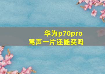 华为p70pro骂声一片还能买吗