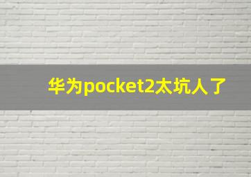 华为pocket2太坑人了