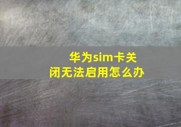 华为sim卡关闭无法启用怎么办