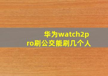 华为watch2pro刷公交能刷几个人