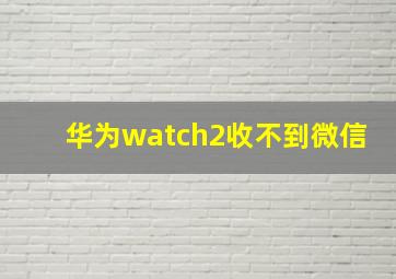 华为watch2收不到微信