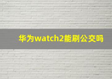 华为watch2能刷公交吗