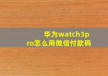 华为watch3pro怎么用微信付款码