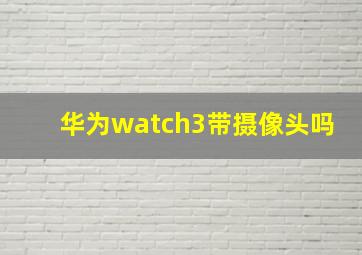 华为watch3带摄像头吗