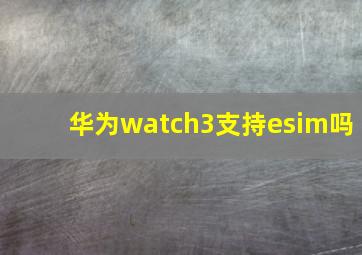 华为watch3支持esim吗