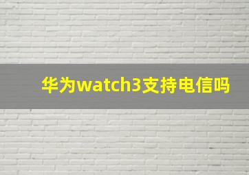 华为watch3支持电信吗