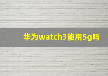 华为watch3能用5g吗