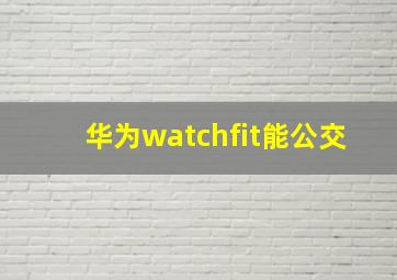 华为watchfit能公交