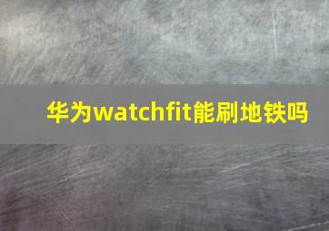 华为watchfit能刷地铁吗