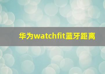 华为watchfit蓝牙距离