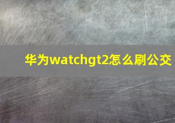 华为watchgt2怎么刷公交