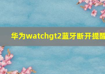 华为watchgt2蓝牙断开提醒