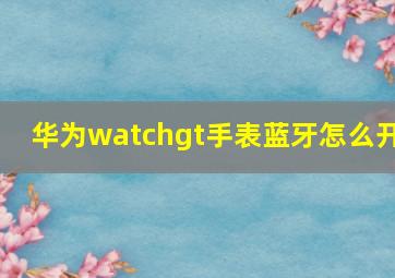 华为watchgt手表蓝牙怎么开