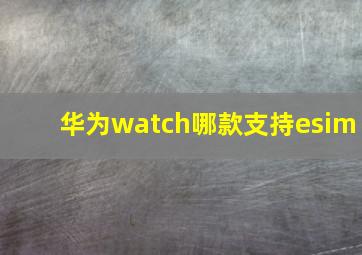 华为watch哪款支持esim