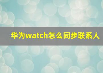 华为watch怎么同步联系人