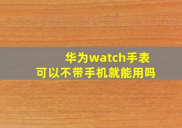 华为watch手表可以不带手机就能用吗