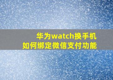 华为watch换手机如何绑定微信支付功能