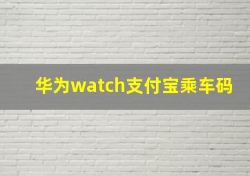 华为watch支付宝乘车码