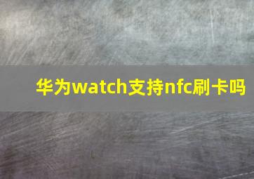 华为watch支持nfc刷卡吗