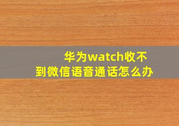 华为watch收不到微信语音通话怎么办