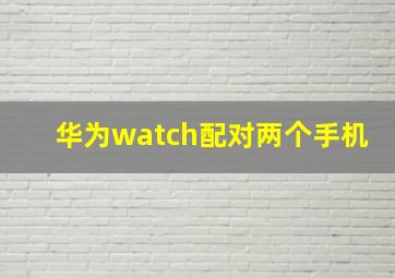 华为watch配对两个手机