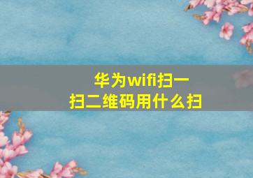 华为wifi扫一扫二维码用什么扫