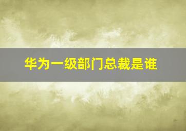 华为一级部门总裁是谁