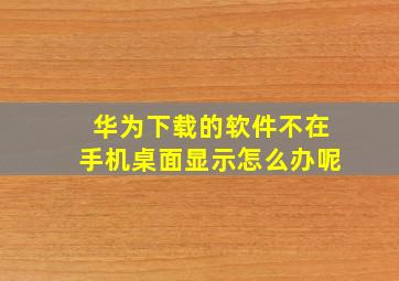 华为下载的软件不在手机桌面显示怎么办呢