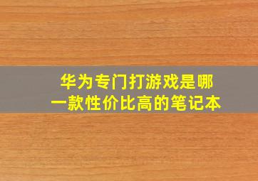 华为专门打游戏是哪一款性价比高的笔记本