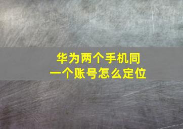 华为两个手机同一个账号怎么定位