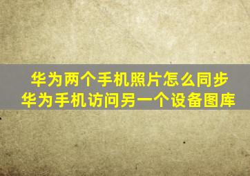 华为两个手机照片怎么同步华为手机访问另一个设备图库