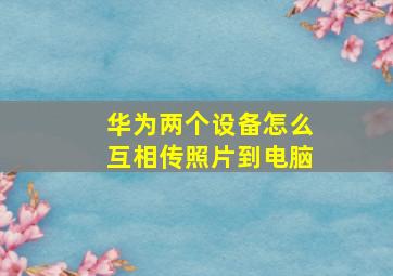 华为两个设备怎么互相传照片到电脑