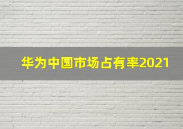 华为中国市场占有率2021