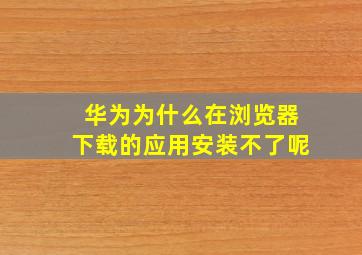 华为为什么在浏览器下载的应用安装不了呢