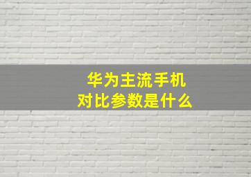 华为主流手机对比参数是什么